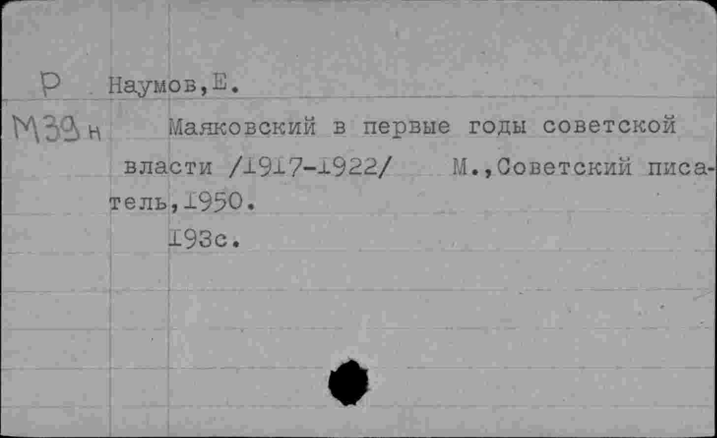 ﻿р	Наумов,Е.
	Маяковский в первые годы советской власти /±917-х922/	М., Советский писа- тель, 1950 • 193с.
	
	